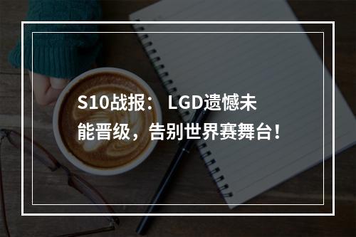 S10战报： LGD遗憾未能晋级，告别世界赛舞台！