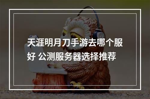 天涯明月刀手游去哪个服好 公测服务器选择推荐