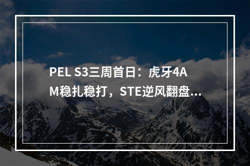 PEL S3三周首日：虎牙4AM稳扎稳打，STE逆风翻盘进周决