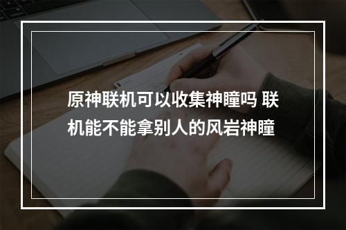 原神联机可以收集神瞳吗 联机能不能拿别人的风岩神瞳