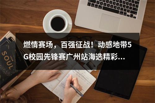 燃情赛场，百强征战！动感地带5G校园先锋赛广州站海选精彩回顾