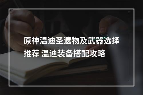 原神温迪圣遗物及武器选择推荐 温迪装备搭配攻略