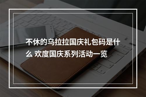 不休的乌拉拉国庆礼包码是什么 欢度国庆系列活动一览