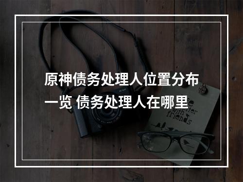 原神债务处理人位置分布一览 债务处理人在哪里