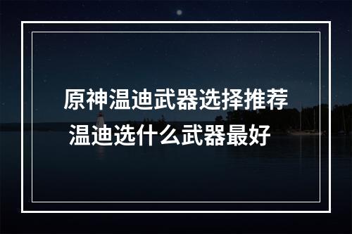 原神温迪武器选择推荐 温迪选什么武器最好