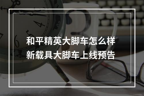 和平精英大脚车怎么样 新载具大脚车上线预告