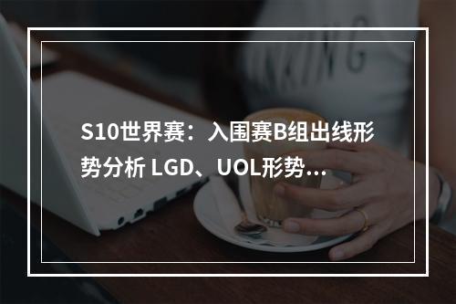 S10世界赛：入围赛B组出线形势分析 LGD、UOL形势大好