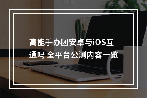 高能手办团安卓与iOS互通吗 全平台公测内容一览