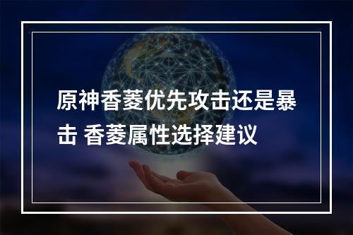 原神香菱优先攻击还是暴击 香菱属性选择建议