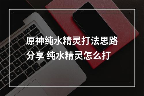 原神纯水精灵打法思路分享 纯水精灵怎么打