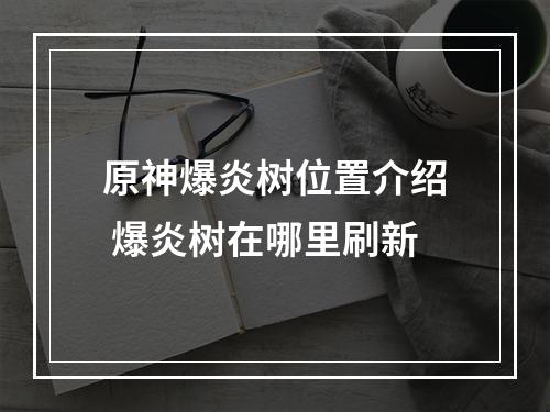 原神爆炎树位置介绍 爆炎树在哪里刷新