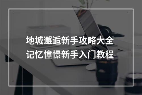 地城邂逅新手攻略大全 记忆憧憬新手入门教程