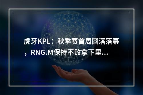 虎牙KPL：秋季赛首周圆满落幕，RNG.M保持不败拿下里程碑