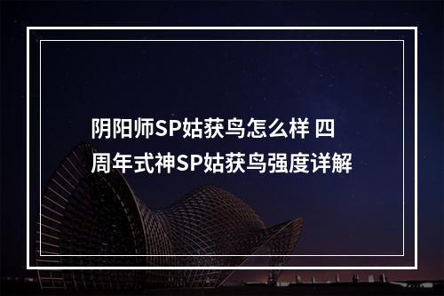 阴阳师SP姑获鸟怎么样 四周年式神SP姑获鸟强度详解