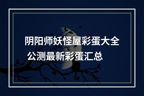 阴阳师妖怪屋彩蛋大全 公测最新彩蛋汇总