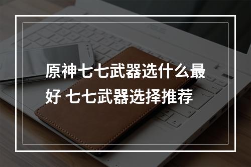 原神七七武器选什么最好 七七武器选择推荐