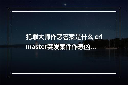 犯罪大师作恶答案是什么 crimaster突发案件作恶凶手预测