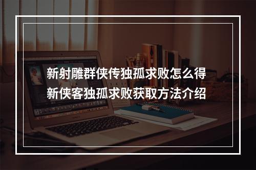 新射雕群侠传独孤求败怎么得 新侠客独孤求败获取方法介绍