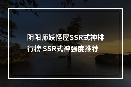 阴阳师妖怪屋SSR式神排行榜 SSR式神强度推荐