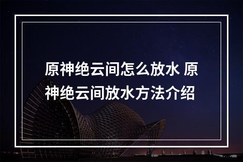 原神绝云间怎么放水 原神绝云间放水方法介绍