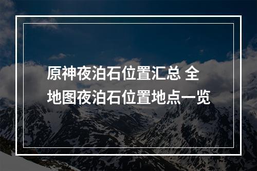 原神夜泊石位置汇总 全地图夜泊石位置地点一览