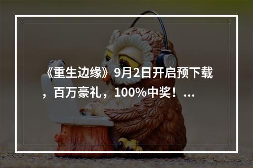 《重生边缘》9月2日开启预下载，百万豪礼，100%中奖！准备好进入子午线了吗？