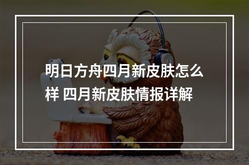 明日方舟四月新皮肤怎么样 四月新皮肤情报详解