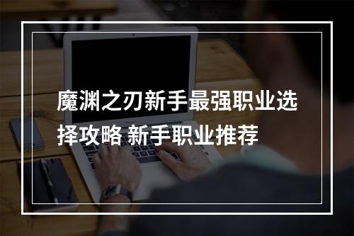 魔渊之刃新手最强职业选择攻略 新手职业推荐