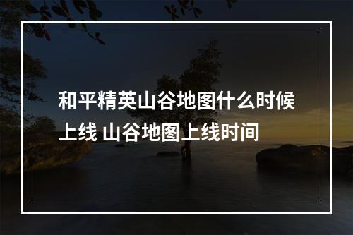 和平精英山谷地图什么时候上线 山谷地图上线时间