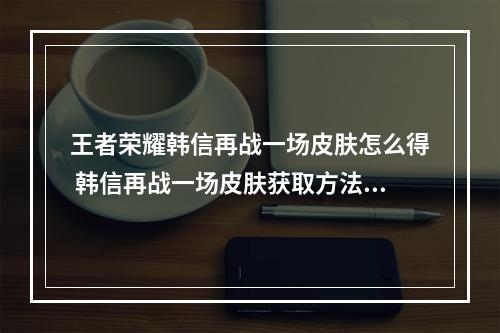 王者荣耀韩信再战一场皮肤怎么得 韩信再战一场皮肤获取方法介绍