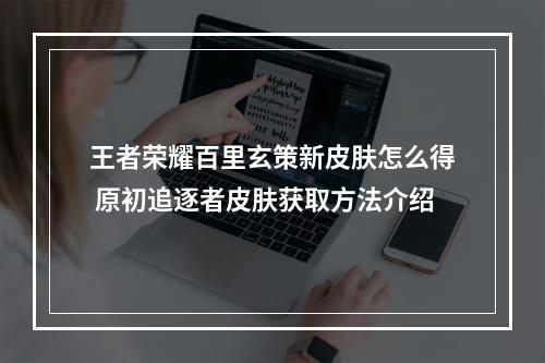 王者荣耀百里玄策新皮肤怎么得 原初追逐者皮肤获取方法介绍