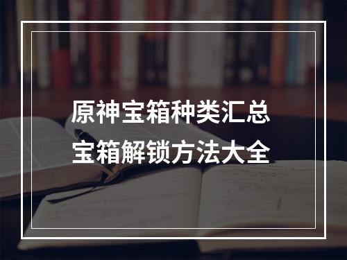 原神宝箱种类汇总 宝箱解锁方法大全