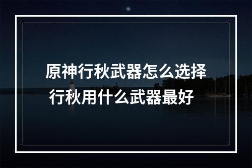 原神行秋武器怎么选择 行秋用什么武器最好