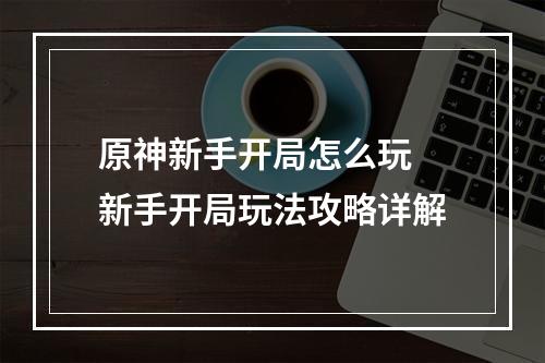 原神新手开局怎么玩 新手开局玩法攻略详解