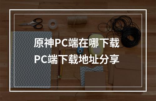 原神PC端在哪下载 PC端下载地址分享