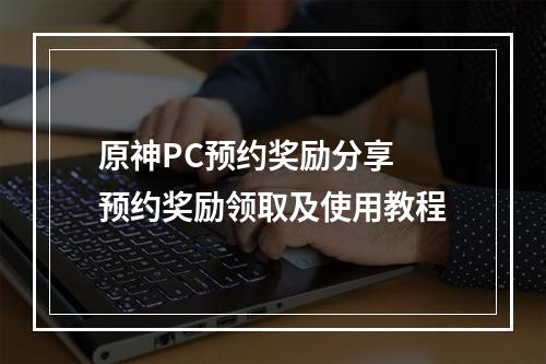 原神PC预约奖励分享 预约奖励领取及使用教程