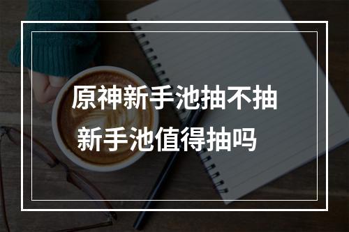 原神新手池抽不抽 新手池值得抽吗