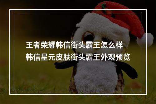 王者荣耀韩信街头霸王怎么样 韩信星元皮肤街头霸王外观预览