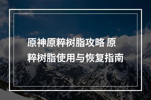 原神原粹树脂攻略 原粹树脂使用与恢复指南