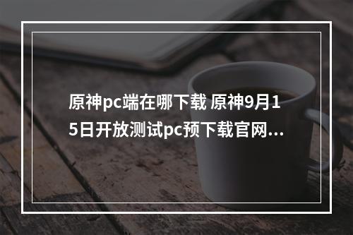 原神pc端在哪下载 原神9月15日开放测试pc预下载官网入口