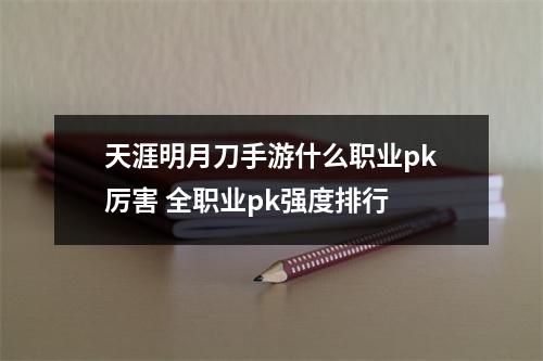 天涯明月刀手游什么职业pk厉害 全职业pk强度排行