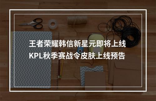 王者荣耀韩信新星元即将上线 KPL秋季赛战令皮肤上线预告