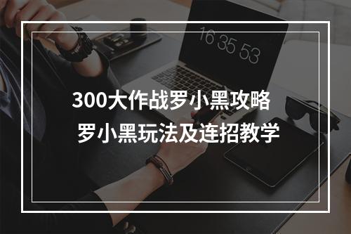 300大作战罗小黑攻略 罗小黑玩法及连招教学