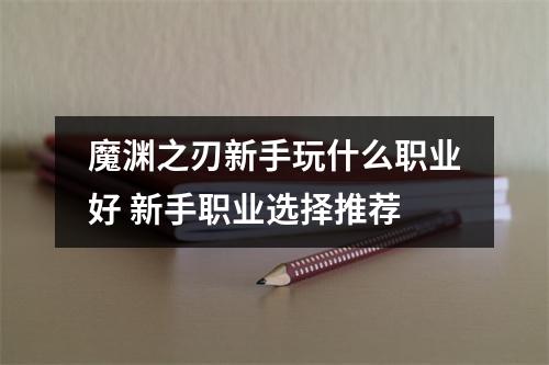 魔渊之刃新手玩什么职业好 新手职业选择推荐