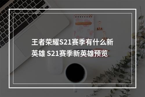 王者荣耀S21赛季有什么新英雄 S21赛季新英雄预览