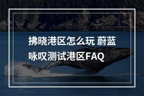 拂晓港区怎么玩 蔚蓝咏叹测试港区FAQ