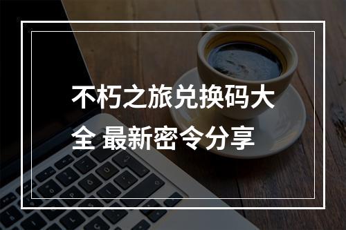 不朽之旅兑换码大全 最新密令分享