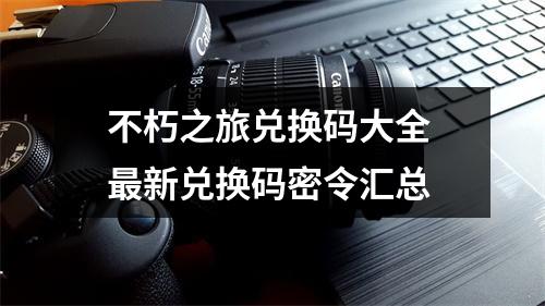 不朽之旅兑换码大全 最新兑换码密令汇总