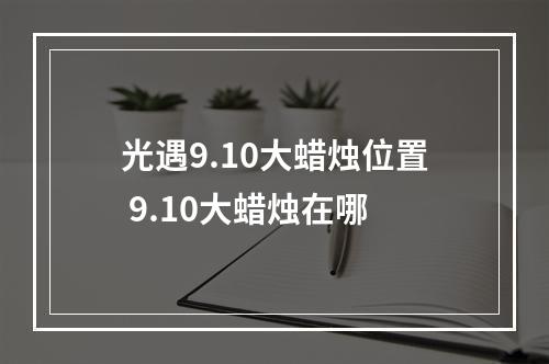 光遇9.10大蜡烛位置 9.10大蜡烛在哪