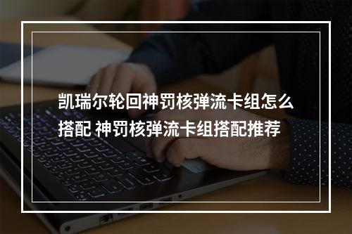 凯瑞尔轮回神罚核弹流卡组怎么搭配 神罚核弹流卡组搭配推荐